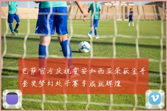 巴萨官方庆祝霍安加西亚荣获金手套奖梦幻处子赛季成就辉煌
