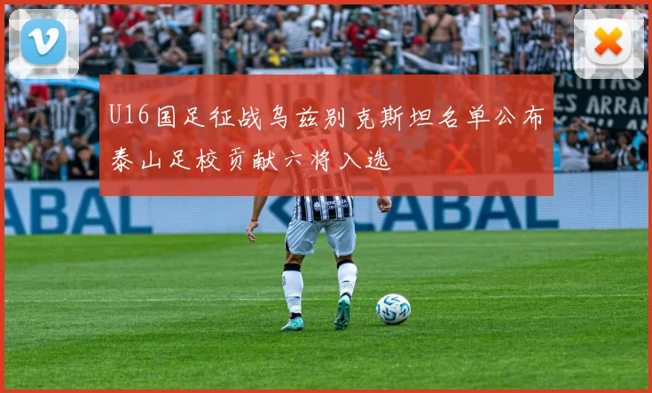 U16国足征战乌兹别克斯坦名单公布泰山足校贡献六将入选