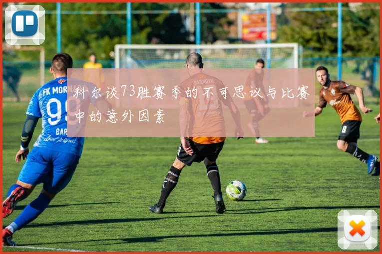 科尔谈73胜赛季的不可思议与比赛中的意外因素