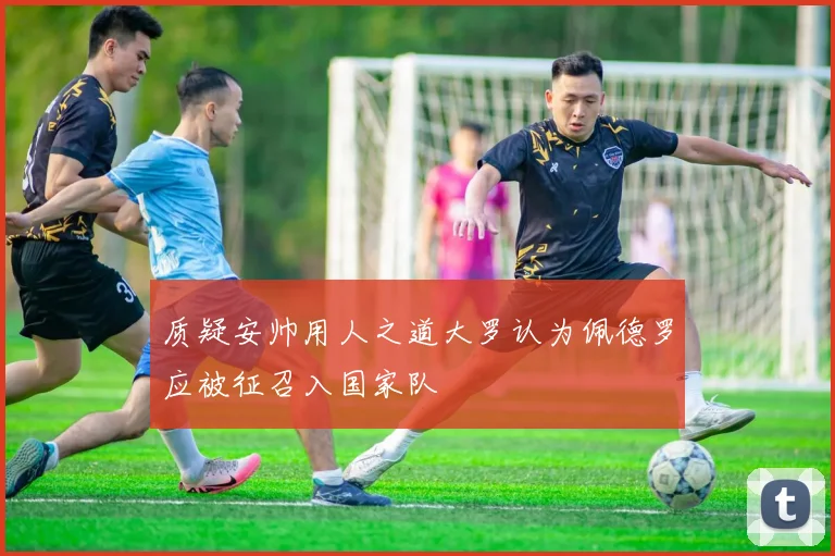 质疑安帅用人之道大罗认为佩德罗应被征召入国家队