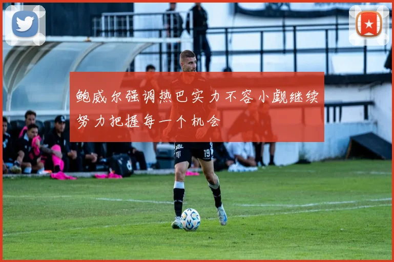 鲍威尔强调热巴实力不容小觑继续努力把握每一个机会