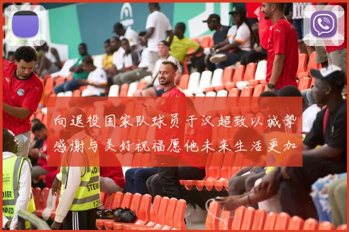 向退役国家队球员于汉超致以诚挚感谢与美好祝福愿他未来生活更加精彩