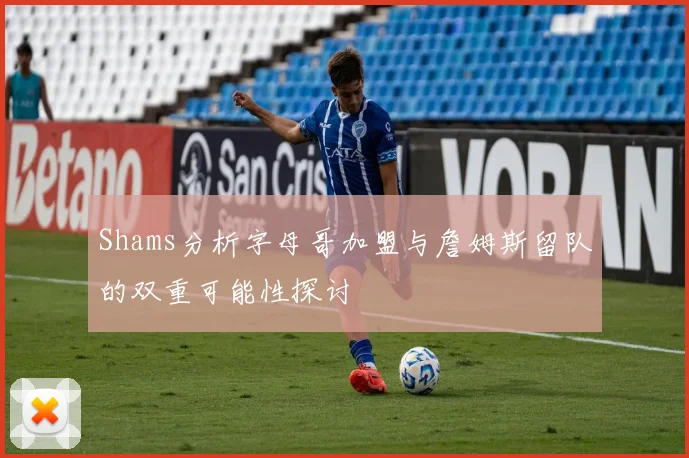 Shams分析字母哥加盟与詹姆斯留队的双重可能性探讨
