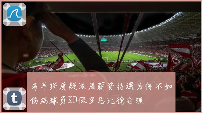 考辛斯质疑浓眉薪资待遇为何不如伤病球员KD保罗恩比德合理