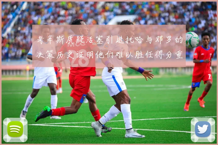 考辛斯质疑活塞引进托哈与邓罗的决策历史证明他们难以胜任得分重任
