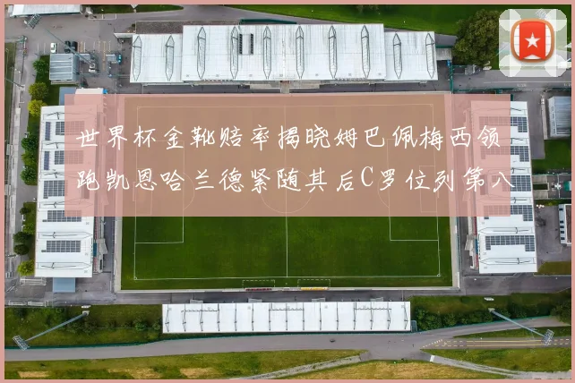 世界杯金靴赔率揭晓姆巴佩梅西领跑凯恩哈兰德紧随其后C罗位列第八