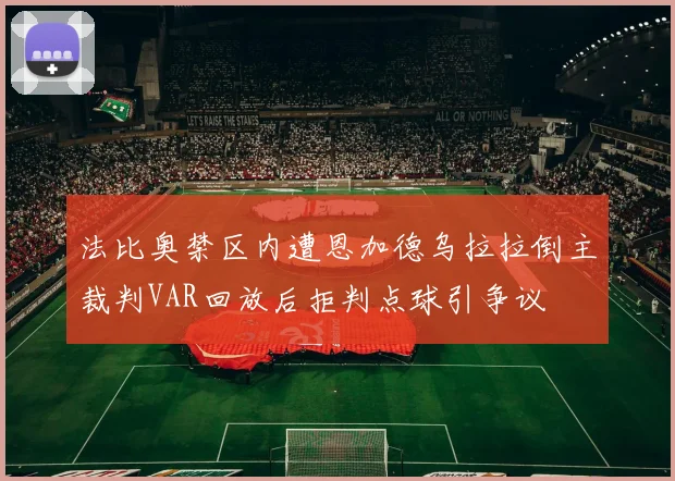 法比奥禁区内遭恩加德乌拉拉倒主裁判VAR回放后拒判点球引争议