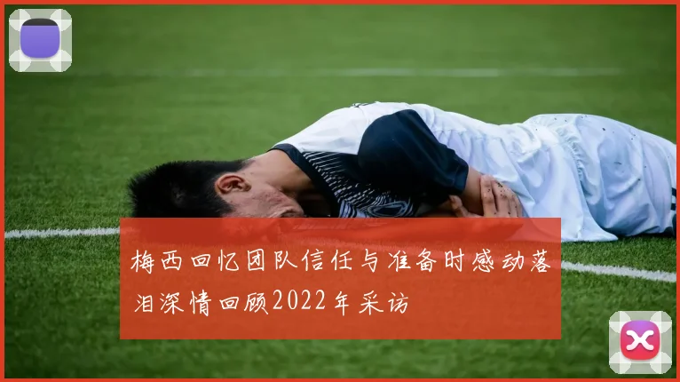 梅西回忆团队信任与准备时感动落泪深情回顾2022年采访