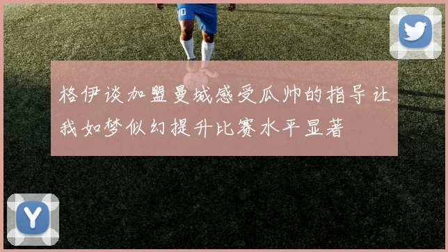 格伊谈加盟曼城感受瓜帅的指导让我如梦似幻提升比赛水平显著