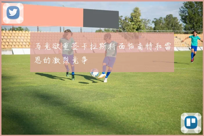 马竞欲重签卡拉斯科面临南特和雷恩的激烈竞争