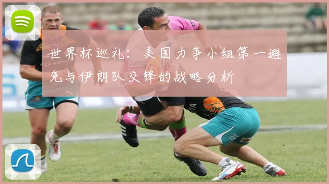 世界杯巡礼：美国力争小组第一避免与伊朗队交锋的战略分析