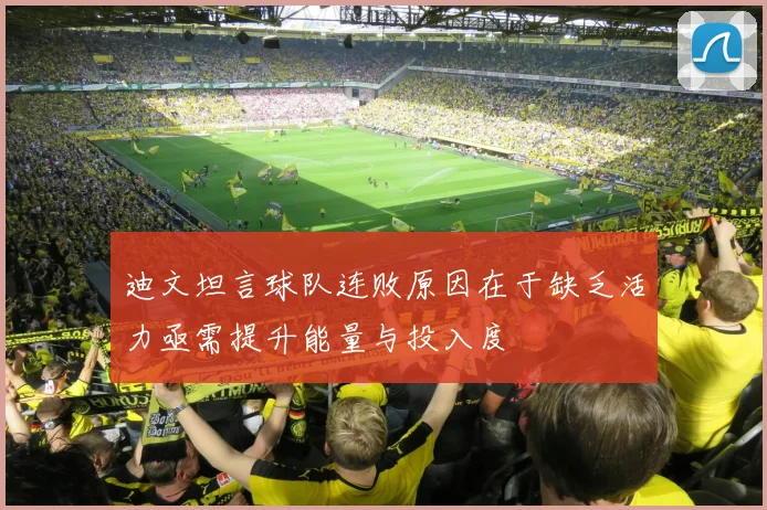 迪文坦言球队连败原因在于缺乏活力亟需提升能量与投入度