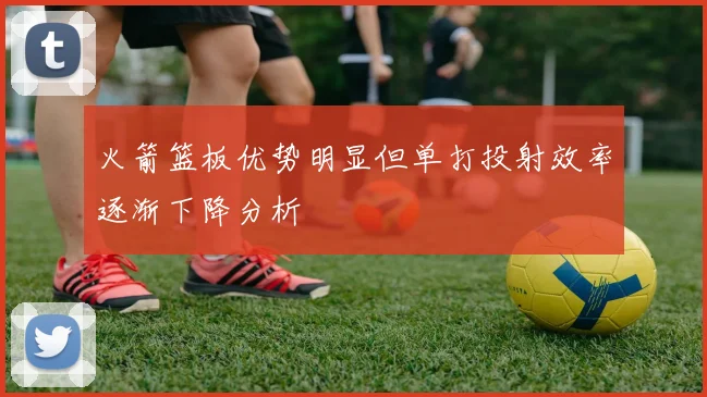 火箭篮板优势明显但单打投射效率逐渐下降分析