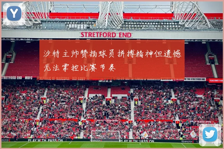 沙特主帅赞扬球员拼搏精神但遗憾无法掌控比赛节奏
