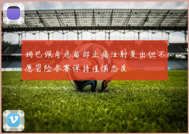 姆巴佩考虑局部止痛注射复出但不愿冒险参赛保持谨慎态度