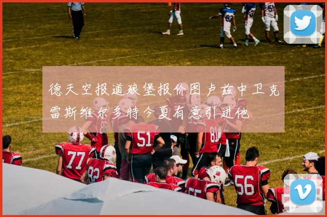 德天空报道狼堡报价图卢兹中卫克雷斯维尔多特今夏有意引进他