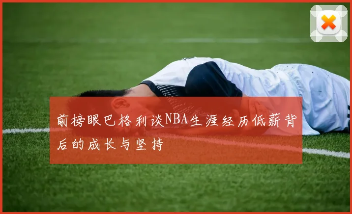 前榜眼巴格利谈NBA生涯经历低薪背后的成长与坚持