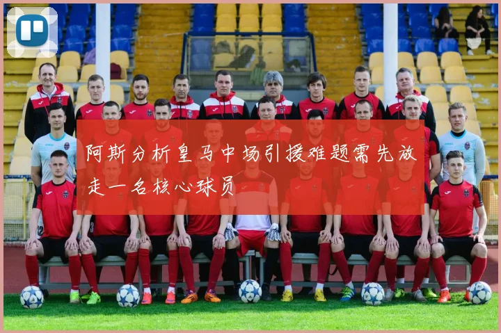 阿斯分析皇马中场引援难题需先放走一名核心球员