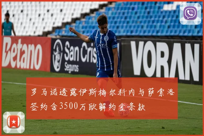 罗马诺透露伊斯梅尔科内与萨索洛签约含3500万欧解约金条款
