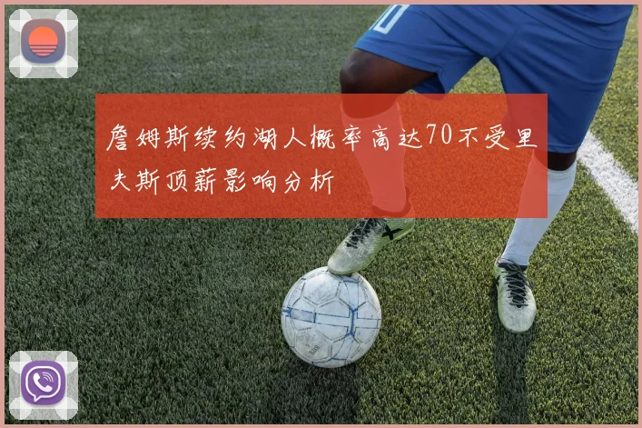 詹姆斯续约湖人概率高达70不受里夫斯顶薪影响分析