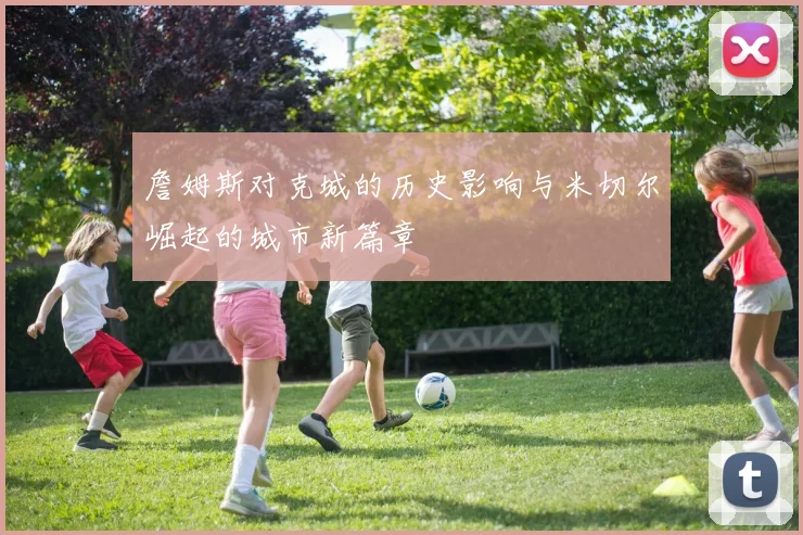 詹姆斯对克城的历史影响与米切尔崛起的城市新篇章