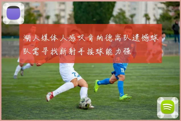 湖人媒体人感叹肯纳德离队遗憾球队需寻找新射手接球能力强