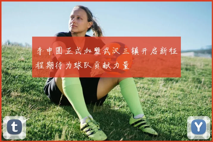李申圆正式加盟武汉三镇开启新征程期待为球队贡献力量