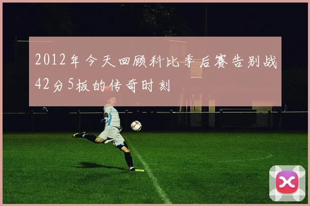 2012年今天回顾科比季后赛告别战42分5板的传奇时刻