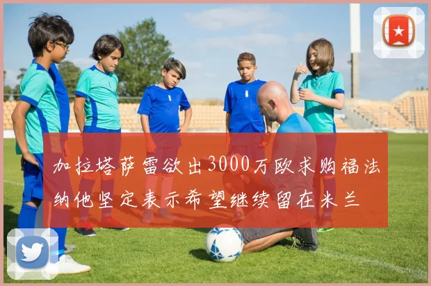 加拉塔萨雷欲出3000万欧求购福法纳他坚定表示希望继续留在米兰