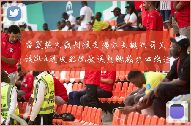雷霆热火裁判报告揭示关键判罚失误SGA进攻犯规被误判鲍威尔回线违例未被吹罚